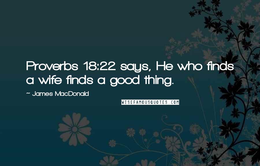 James MacDonald Quotes: Proverbs 18:22 says, He who finds a wife finds a good thing.