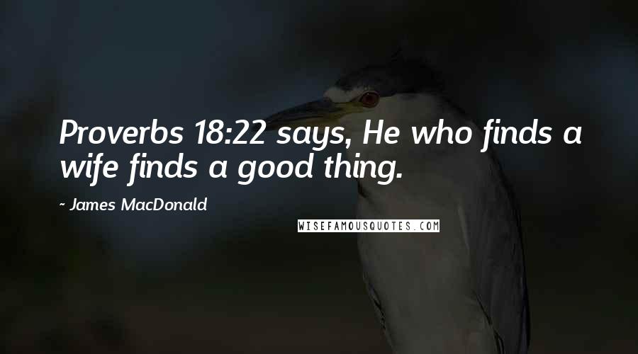 James MacDonald Quotes: Proverbs 18:22 says, He who finds a wife finds a good thing.