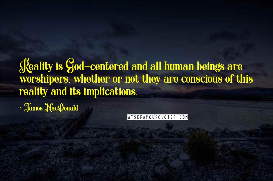 James MacDonald Quotes: Reality is God-centered and all human beings are worshipers, whether or not they are conscious of this reality and its implications.