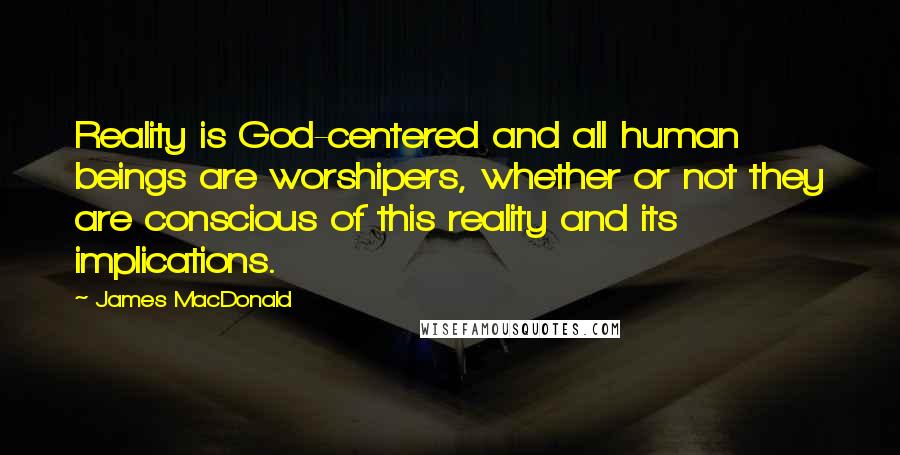 James MacDonald Quotes: Reality is God-centered and all human beings are worshipers, whether or not they are conscious of this reality and its implications.