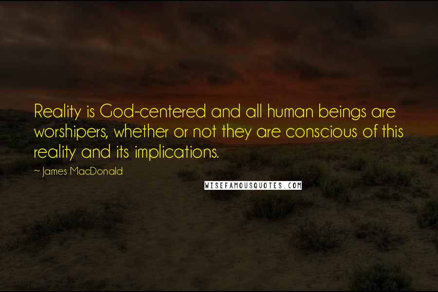 James MacDonald Quotes: Reality is God-centered and all human beings are worshipers, whether or not they are conscious of this reality and its implications.