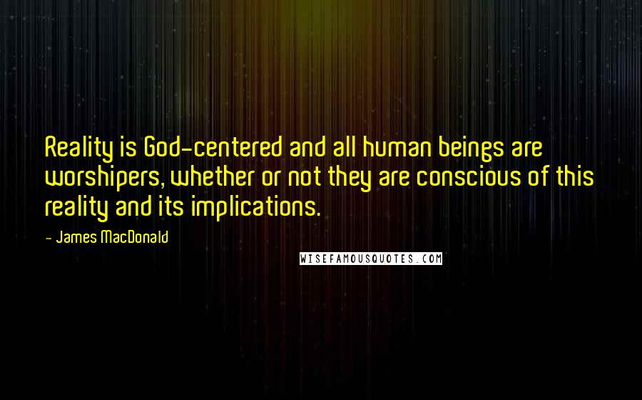 James MacDonald Quotes: Reality is God-centered and all human beings are worshipers, whether or not they are conscious of this reality and its implications.