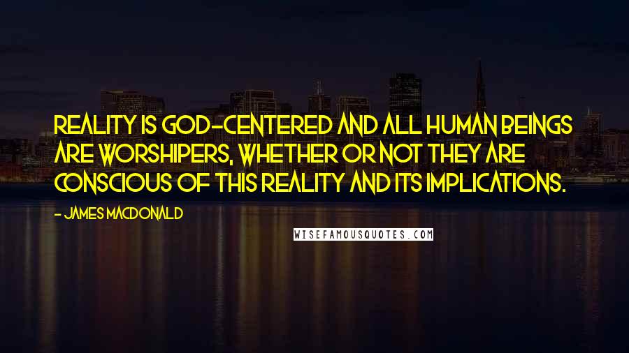 James MacDonald Quotes: Reality is God-centered and all human beings are worshipers, whether or not they are conscious of this reality and its implications.