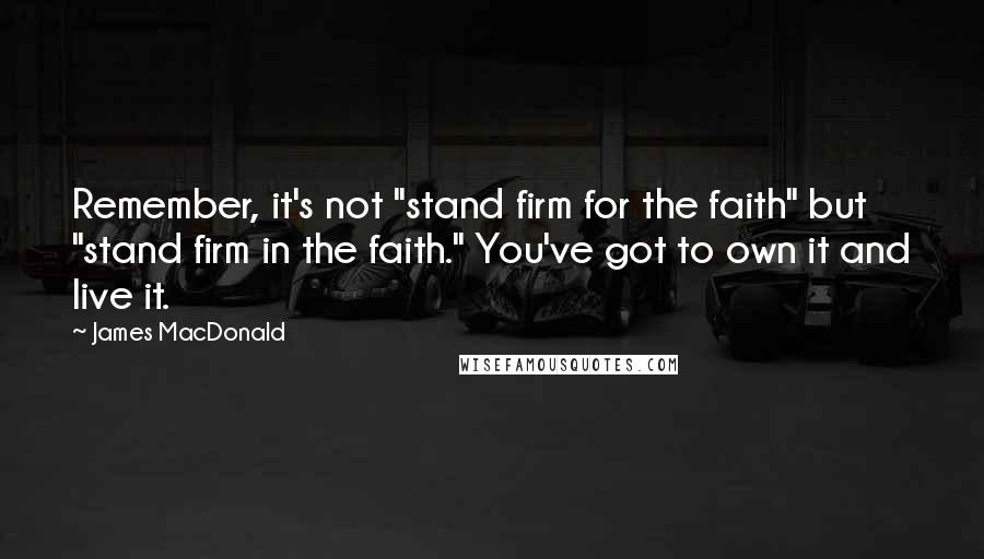 James MacDonald Quotes: Remember, it's not "stand firm for the faith" but "stand firm in the faith." You've got to own it and live it.