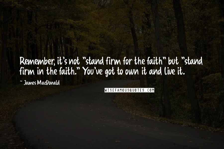 James MacDonald Quotes: Remember, it's not "stand firm for the faith" but "stand firm in the faith." You've got to own it and live it.