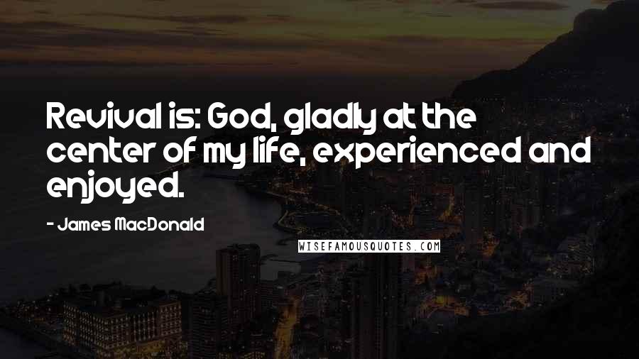 James MacDonald Quotes: Revival is: God, gladly at the center of my life, experienced and enjoyed.