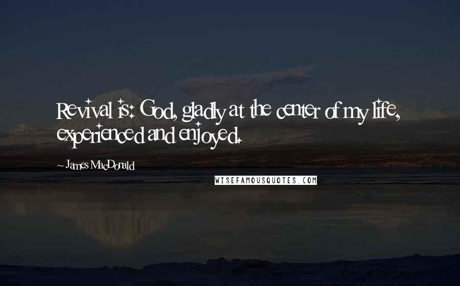 James MacDonald Quotes: Revival is: God, gladly at the center of my life, experienced and enjoyed.