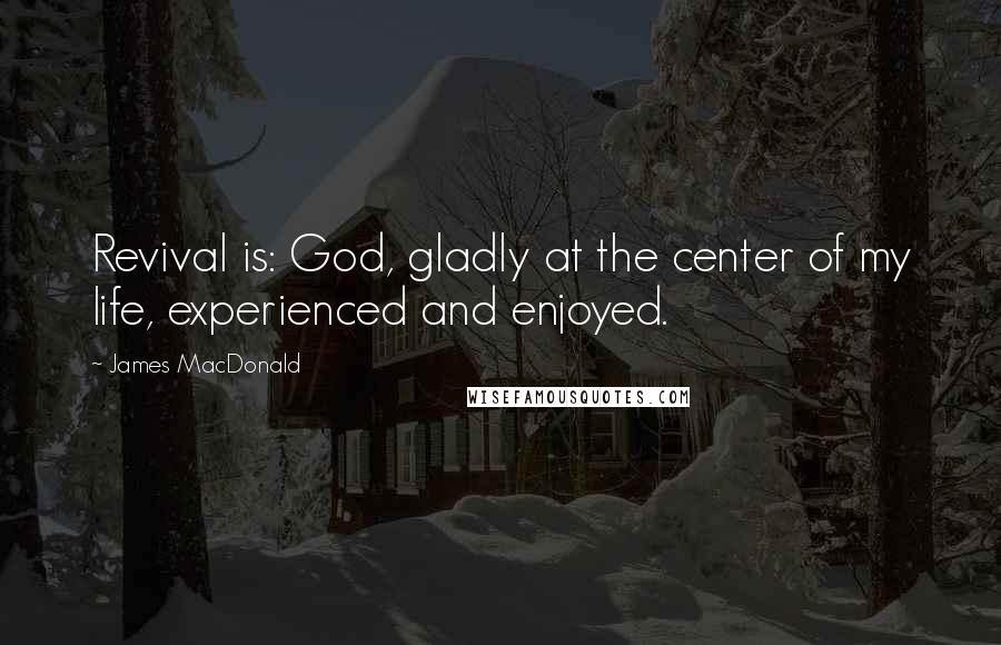 James MacDonald Quotes: Revival is: God, gladly at the center of my life, experienced and enjoyed.