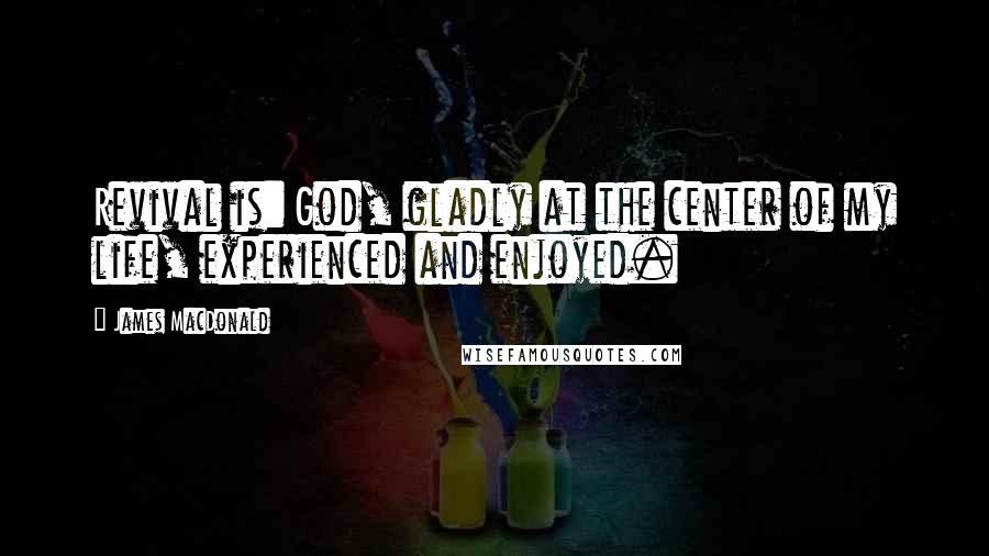 James MacDonald Quotes: Revival is: God, gladly at the center of my life, experienced and enjoyed.