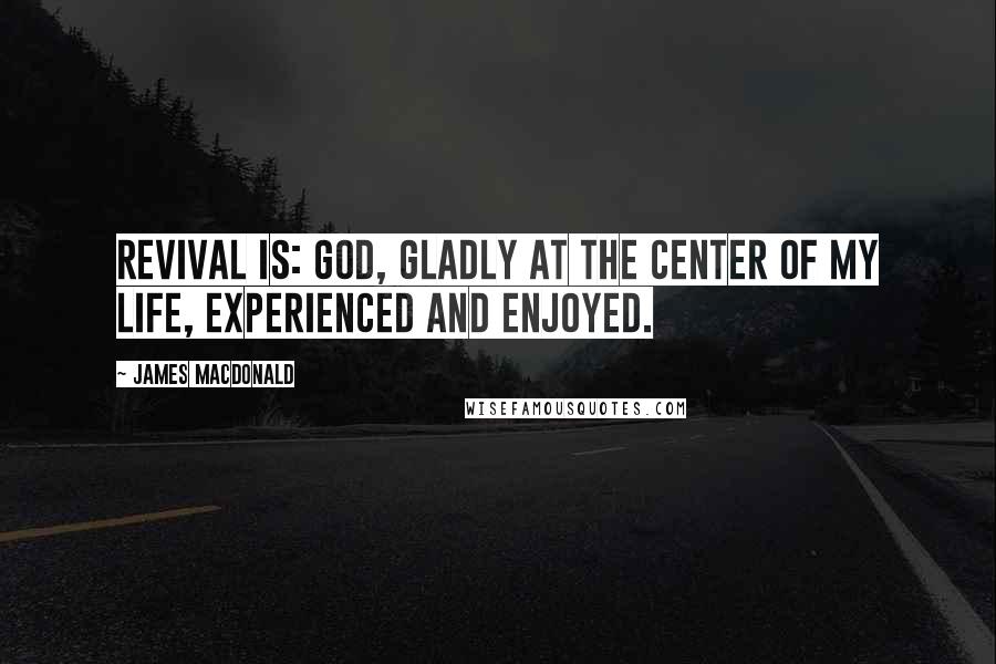 James MacDonald Quotes: Revival is: God, gladly at the center of my life, experienced and enjoyed.