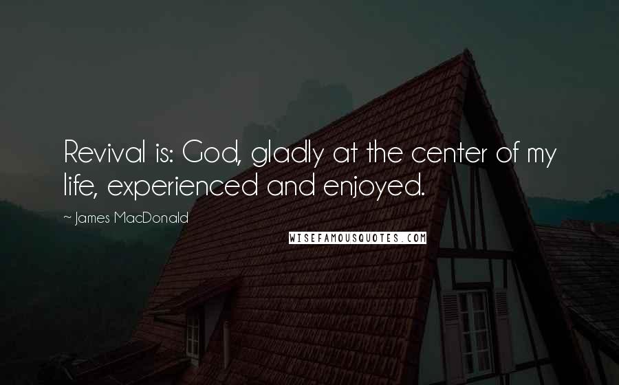 James MacDonald Quotes: Revival is: God, gladly at the center of my life, experienced and enjoyed.