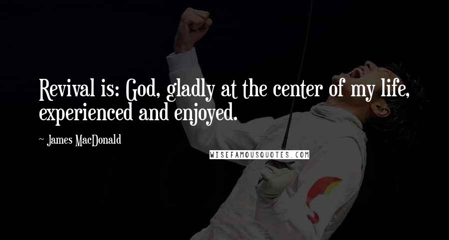 James MacDonald Quotes: Revival is: God, gladly at the center of my life, experienced and enjoyed.