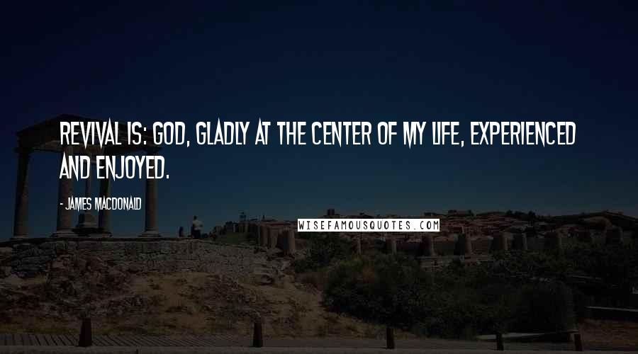 James MacDonald Quotes: Revival is: God, gladly at the center of my life, experienced and enjoyed.