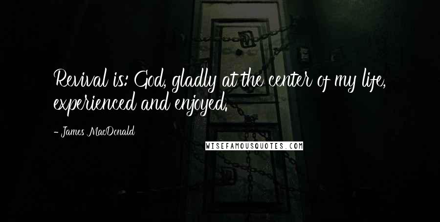 James MacDonald Quotes: Revival is: God, gladly at the center of my life, experienced and enjoyed.