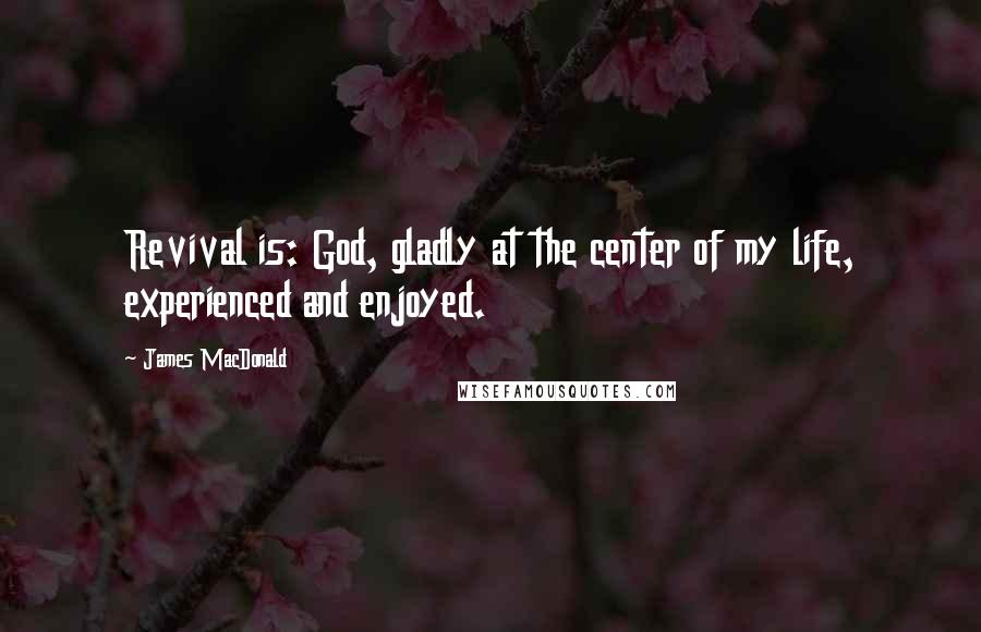 James MacDonald Quotes: Revival is: God, gladly at the center of my life, experienced and enjoyed.