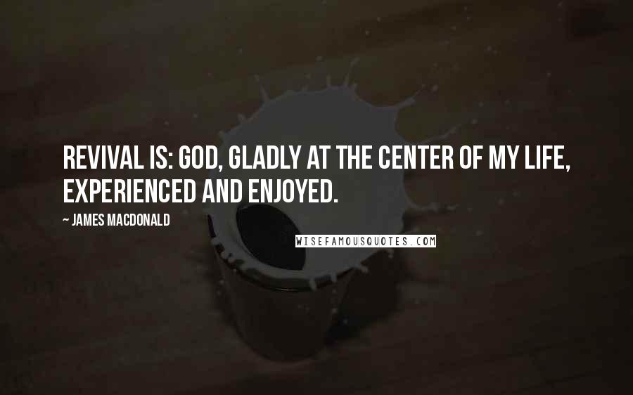 James MacDonald Quotes: Revival is: God, gladly at the center of my life, experienced and enjoyed.