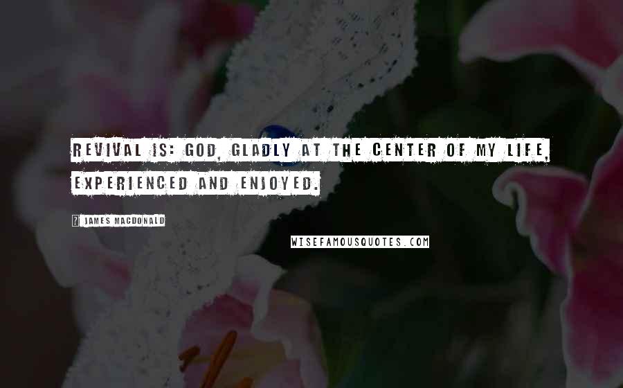 James MacDonald Quotes: Revival is: God, gladly at the center of my life, experienced and enjoyed.