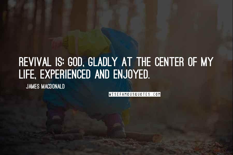 James MacDonald Quotes: Revival is: God, gladly at the center of my life, experienced and enjoyed.