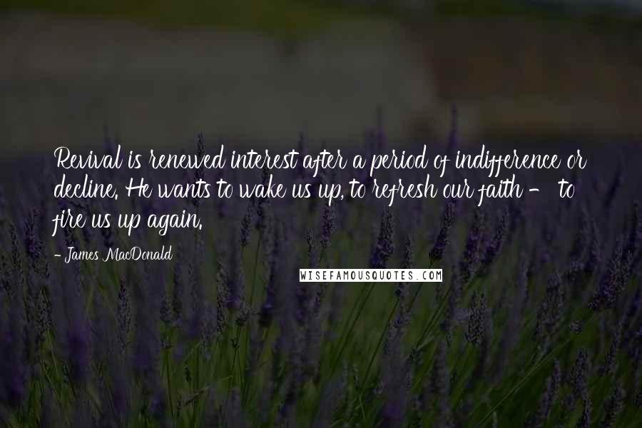 James MacDonald Quotes: Revival is renewed interest after a period of indifference or decline. He wants to wake us up, to refresh our faith - to fire us up again.