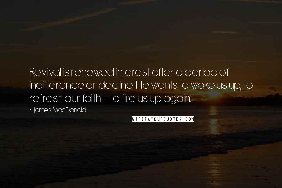 James MacDonald Quotes: Revival is renewed interest after a period of indifference or decline. He wants to wake us up, to refresh our faith - to fire us up again.