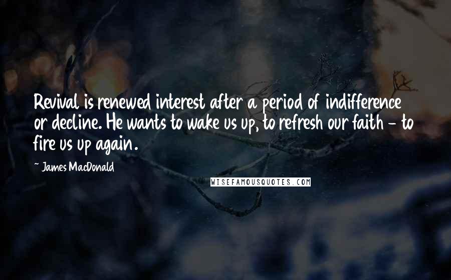 James MacDonald Quotes: Revival is renewed interest after a period of indifference or decline. He wants to wake us up, to refresh our faith - to fire us up again.