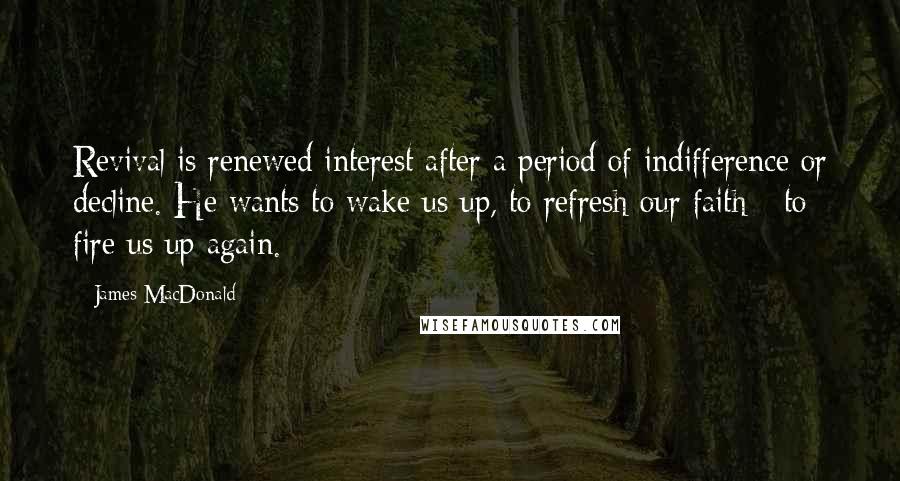 James MacDonald Quotes: Revival is renewed interest after a period of indifference or decline. He wants to wake us up, to refresh our faith - to fire us up again.