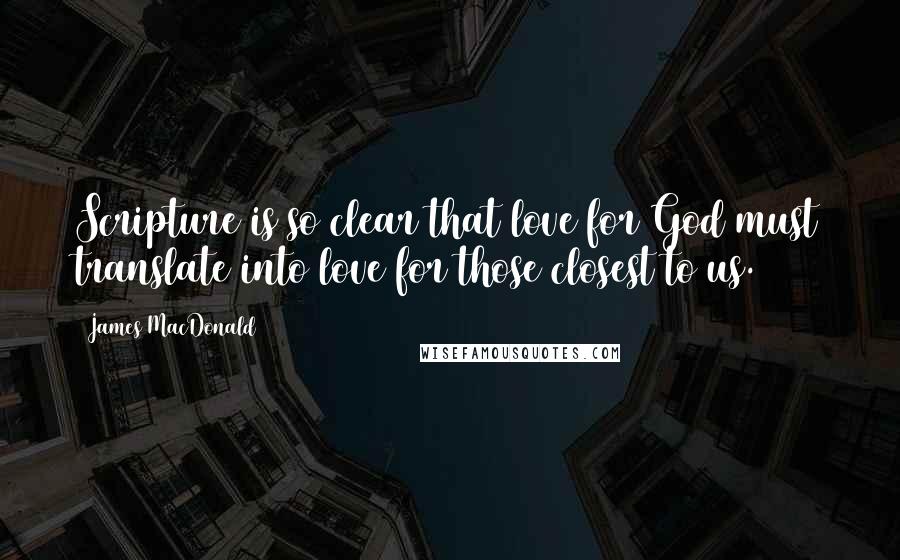 James MacDonald Quotes: Scripture is so clear that love for God must translate into love for those closest to us.2