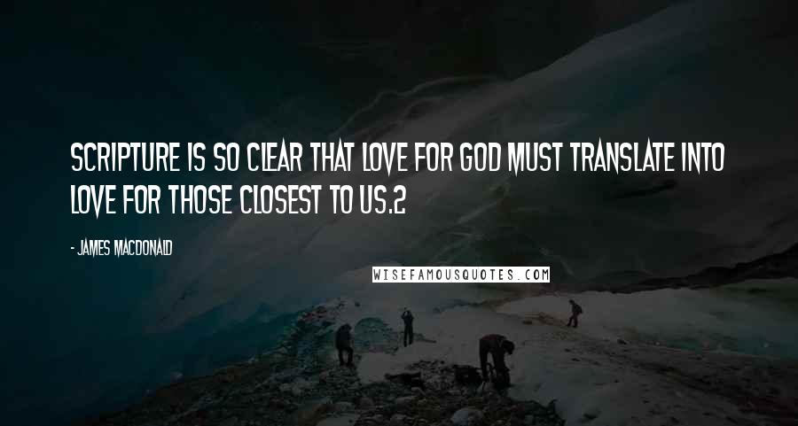 James MacDonald Quotes: Scripture is so clear that love for God must translate into love for those closest to us.2