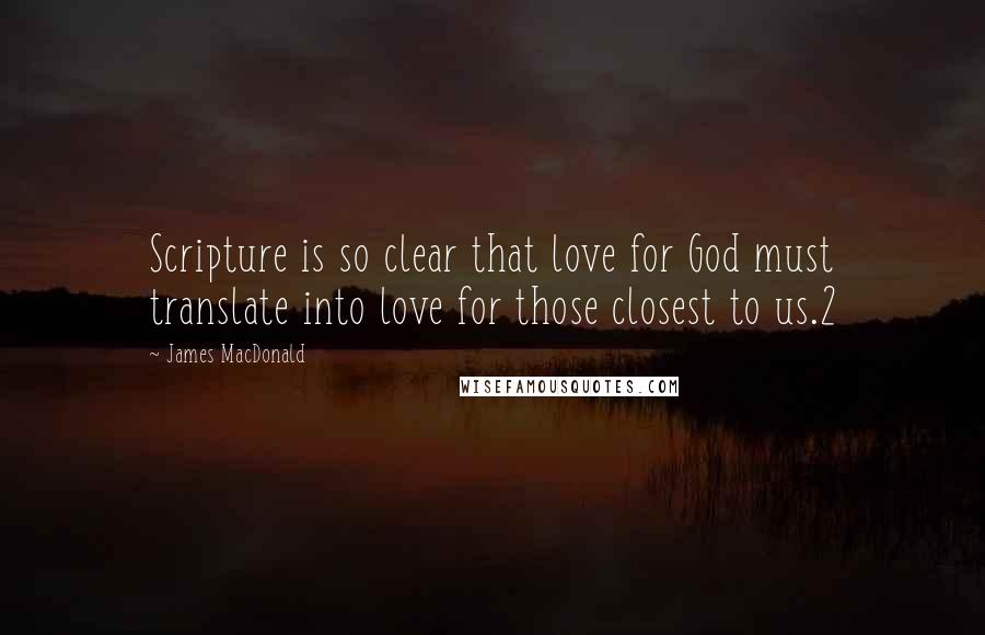 James MacDonald Quotes: Scripture is so clear that love for God must translate into love for those closest to us.2