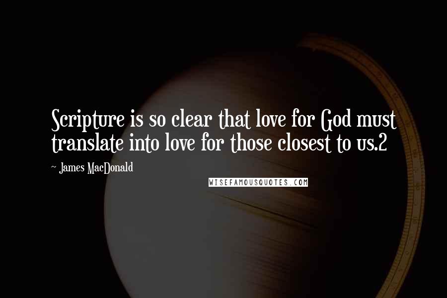 James MacDonald Quotes: Scripture is so clear that love for God must translate into love for those closest to us.2