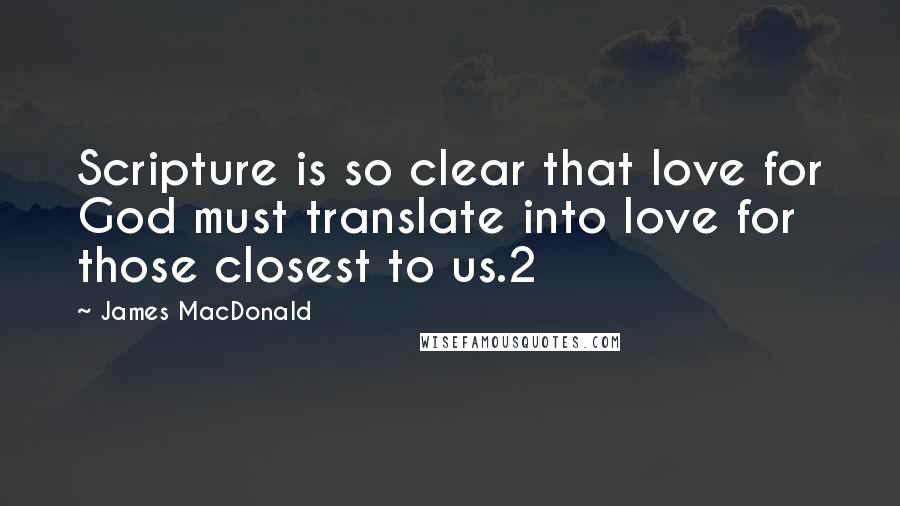 James MacDonald Quotes: Scripture is so clear that love for God must translate into love for those closest to us.2