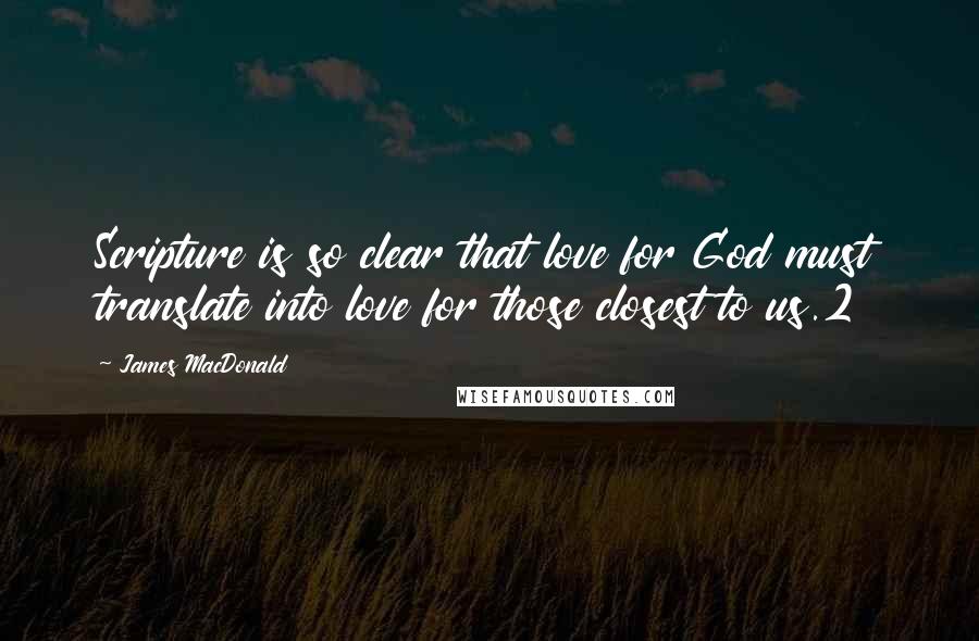 James MacDonald Quotes: Scripture is so clear that love for God must translate into love for those closest to us.2