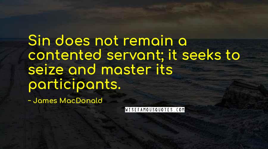 James MacDonald Quotes: Sin does not remain a contented servant; it seeks to seize and master its participants.