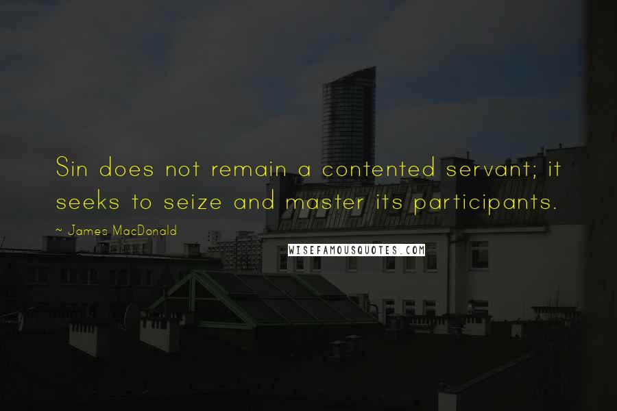 James MacDonald Quotes: Sin does not remain a contented servant; it seeks to seize and master its participants.