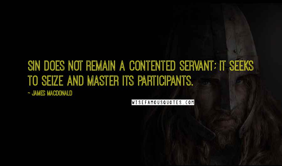 James MacDonald Quotes: Sin does not remain a contented servant; it seeks to seize and master its participants.