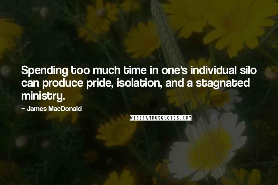 James MacDonald Quotes: Spending too much time in one's individual silo can produce pride, isolation, and a stagnated ministry.