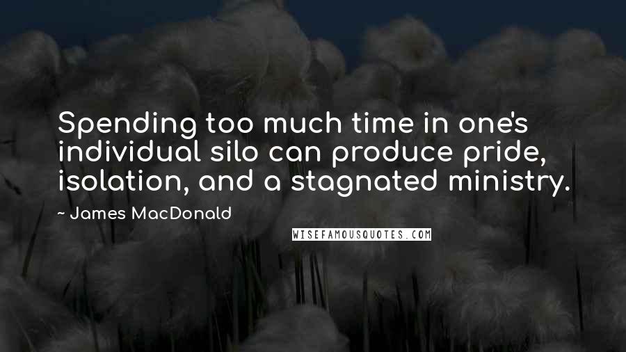 James MacDonald Quotes: Spending too much time in one's individual silo can produce pride, isolation, and a stagnated ministry.