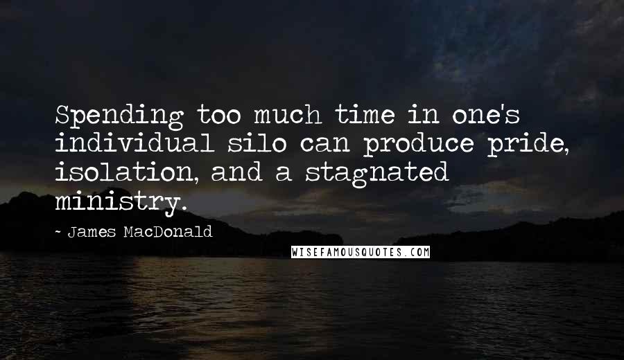 James MacDonald Quotes: Spending too much time in one's individual silo can produce pride, isolation, and a stagnated ministry.