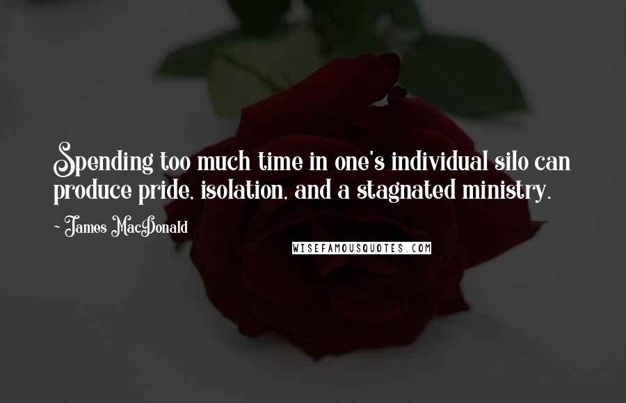 James MacDonald Quotes: Spending too much time in one's individual silo can produce pride, isolation, and a stagnated ministry.