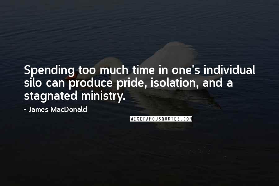 James MacDonald Quotes: Spending too much time in one's individual silo can produce pride, isolation, and a stagnated ministry.