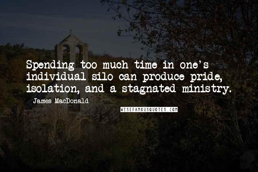 James MacDonald Quotes: Spending too much time in one's individual silo can produce pride, isolation, and a stagnated ministry.