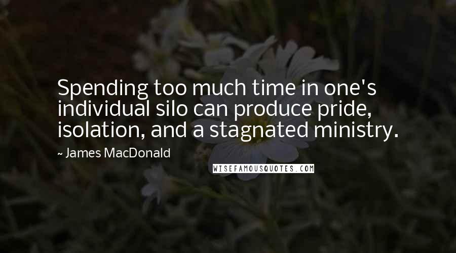 James MacDonald Quotes: Spending too much time in one's individual silo can produce pride, isolation, and a stagnated ministry.