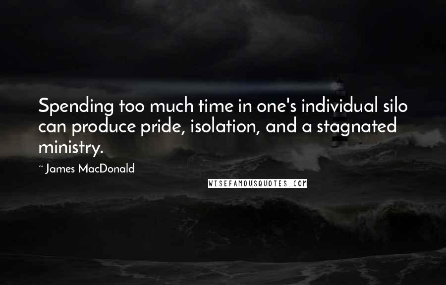 James MacDonald Quotes: Spending too much time in one's individual silo can produce pride, isolation, and a stagnated ministry.