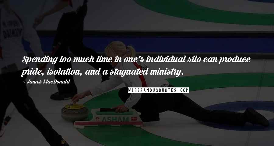 James MacDonald Quotes: Spending too much time in one's individual silo can produce pride, isolation, and a stagnated ministry.