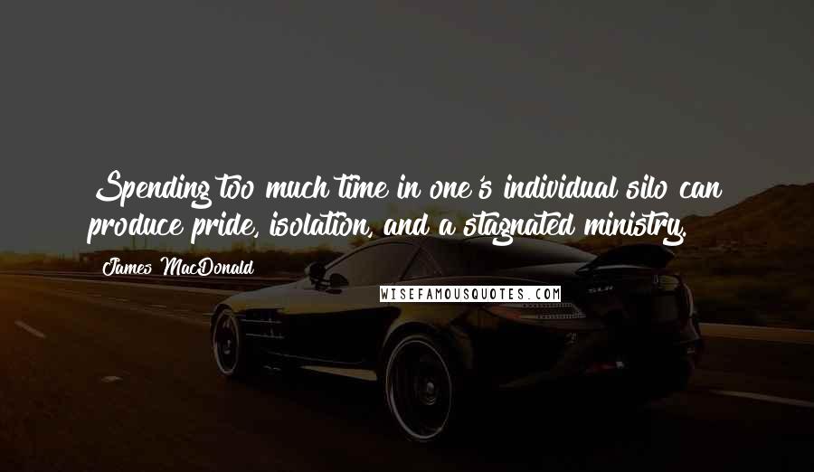 James MacDonald Quotes: Spending too much time in one's individual silo can produce pride, isolation, and a stagnated ministry.