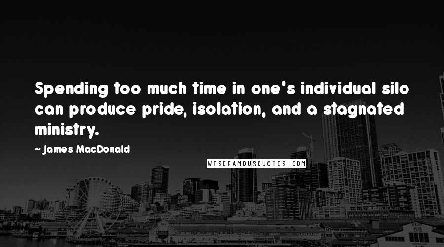 James MacDonald Quotes: Spending too much time in one's individual silo can produce pride, isolation, and a stagnated ministry.