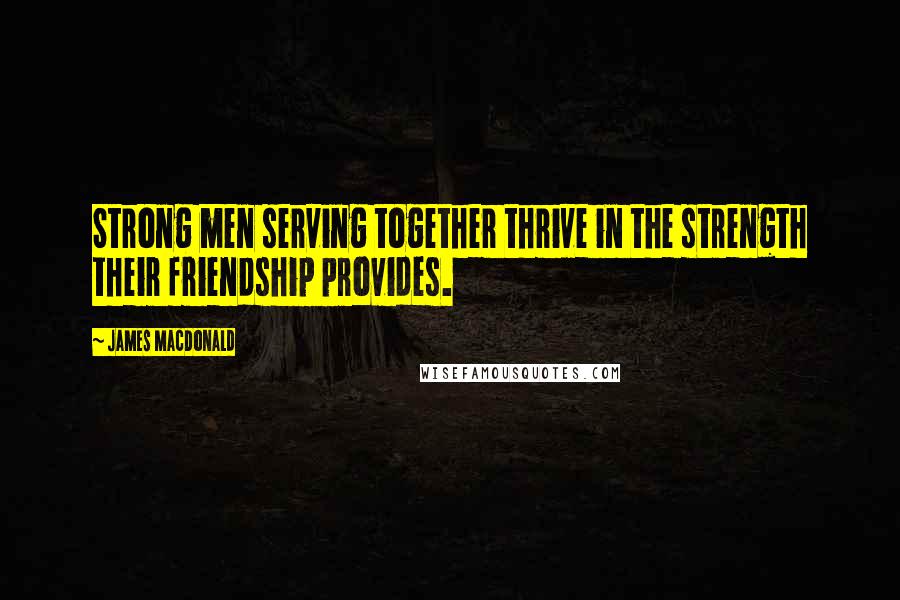 James MacDonald Quotes: Strong men serving together thrive in the strength their friendship provides.