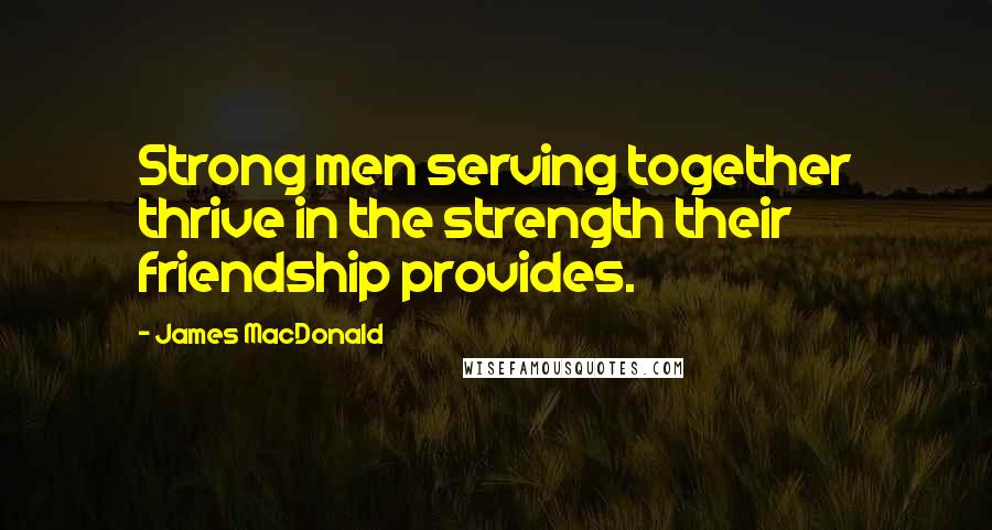 James MacDonald Quotes: Strong men serving together thrive in the strength their friendship provides.