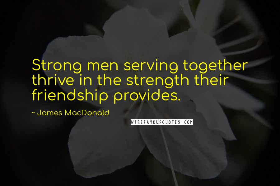 James MacDonald Quotes: Strong men serving together thrive in the strength their friendship provides.