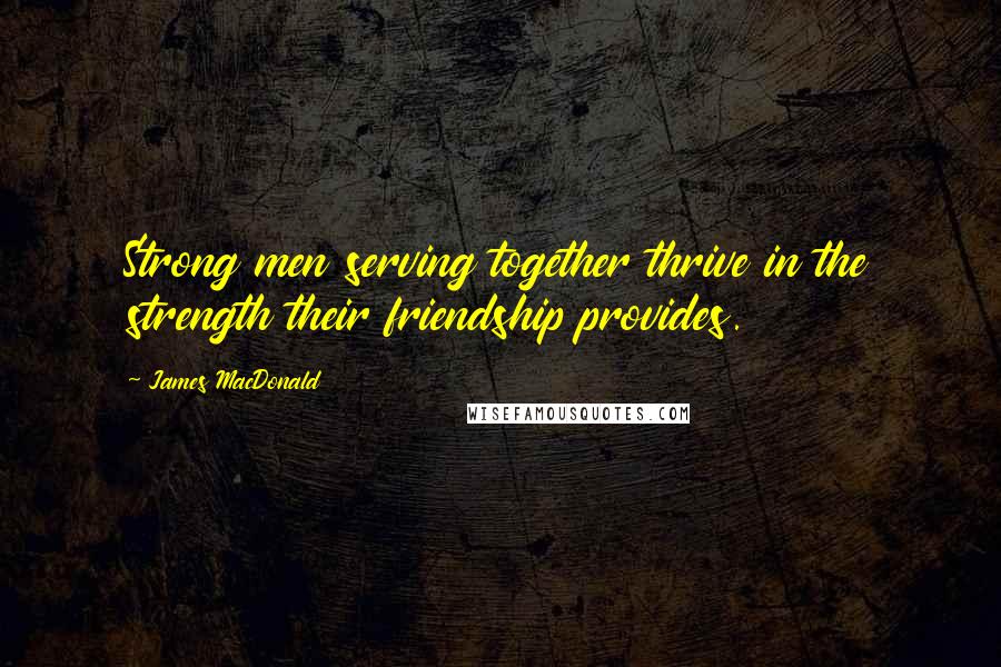 James MacDonald Quotes: Strong men serving together thrive in the strength their friendship provides.